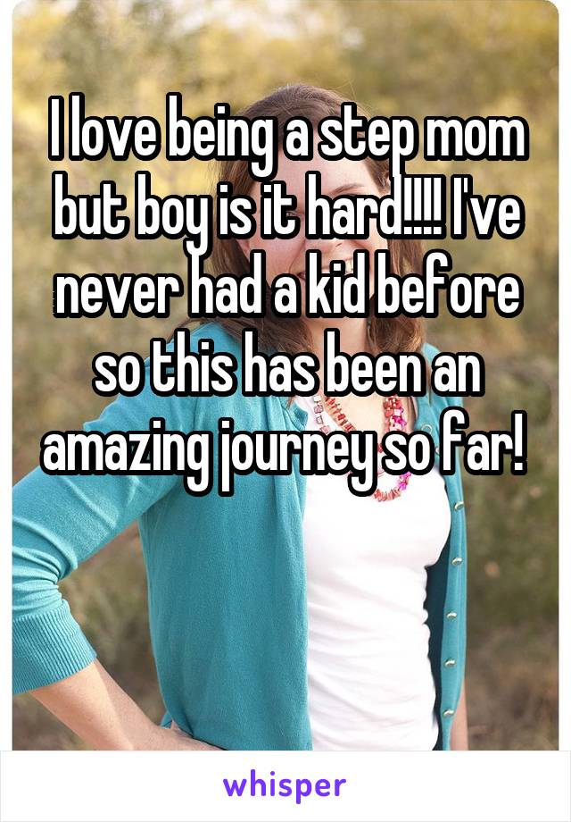 I love being a step mom but boy is it hard!!!! I've never had a kid before so this has been an amazing journey so far!   

  