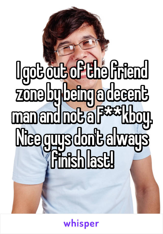 I got out of the friend zone by being a decent man and not a F**kboy. Nice guys don't always finish last!