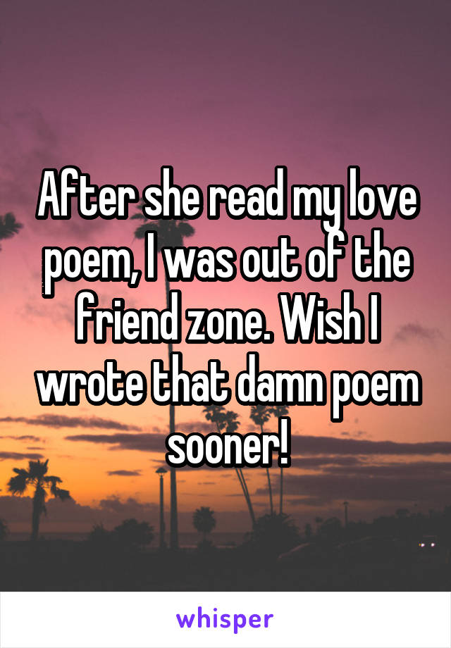 After she read my love poem, I was out of the friend zone. Wish I wrote that damn poem sooner!