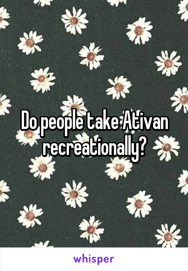 Do people take Ativan recreationally?