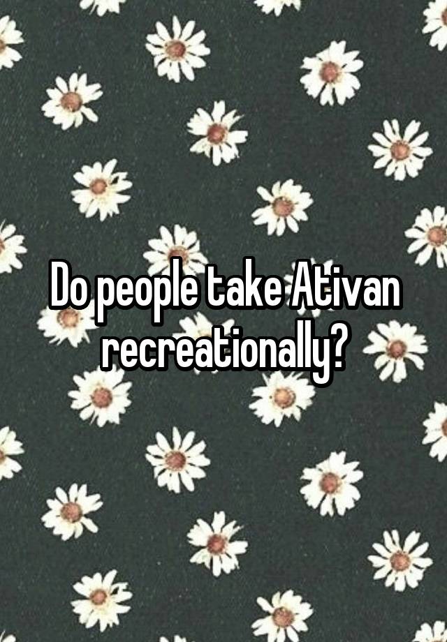 Do people take Ativan recreationally?