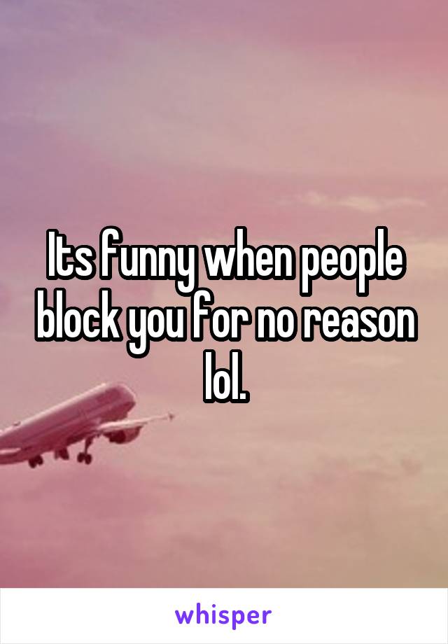 Its funny when people block you for no reason lol.