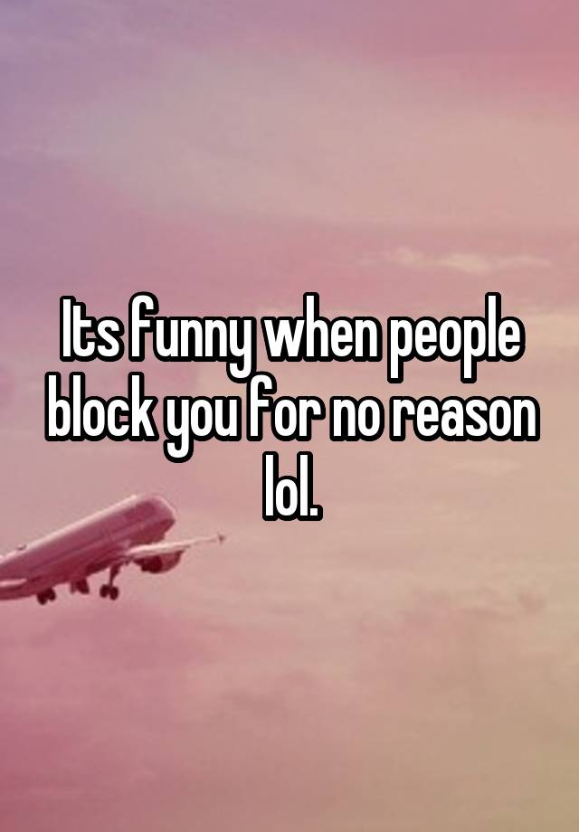 Its funny when people block you for no reason lol.