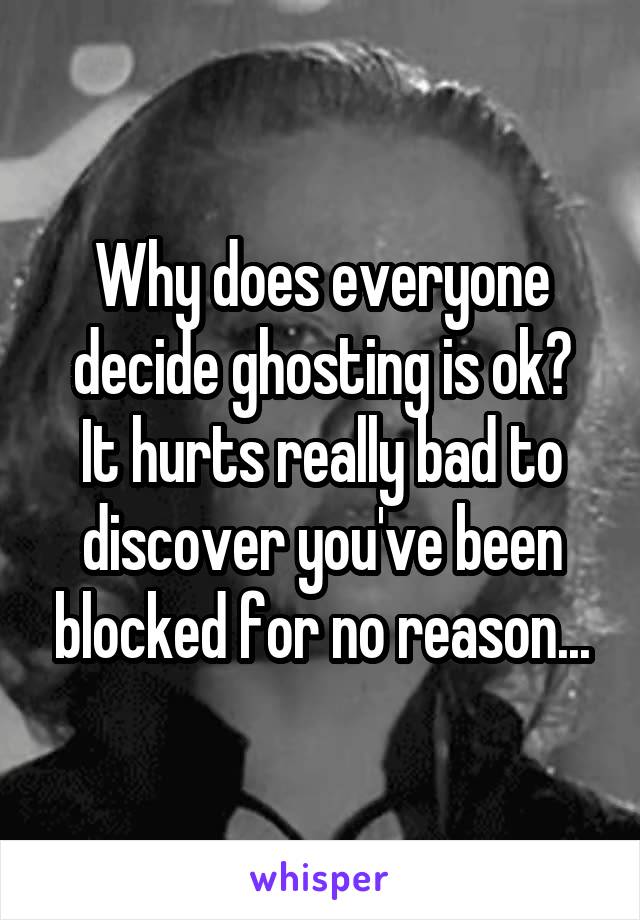 Why does everyone decide ghosting is ok?
It hurts really bad to discover you've been blocked for no reason...