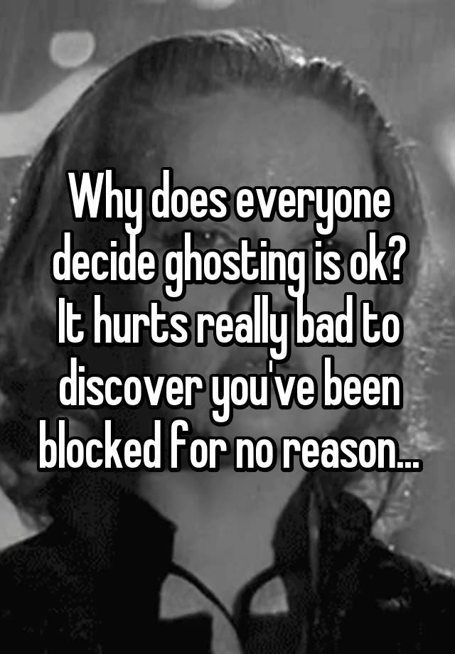 Why does everyone decide ghosting is ok?
It hurts really bad to discover you've been blocked for no reason...