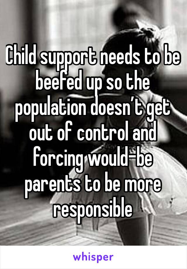 Child support needs to be beefed up so the population doesn’t get out of control and forcing would-be parents to be more responsible 