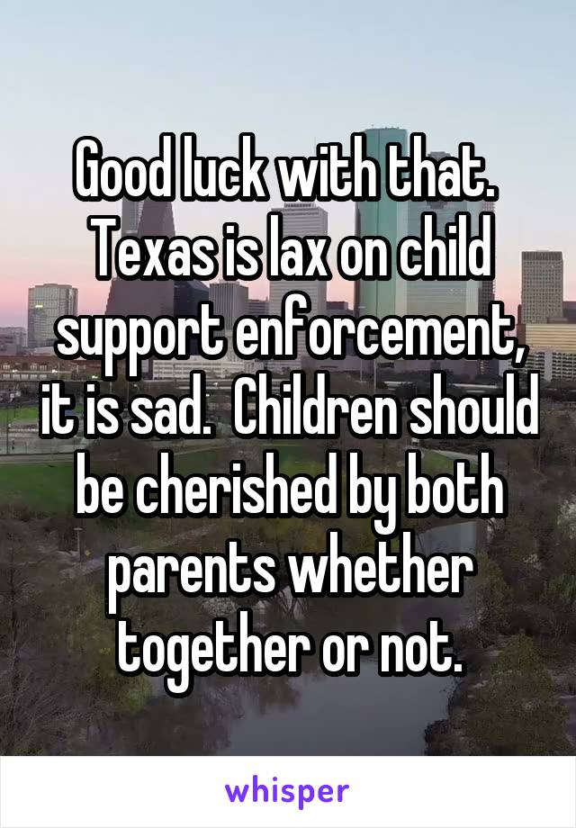 Good luck with that.  Texas is lax on child support enforcement, it is sad.  Children should be cherished by both parents whether together or not.