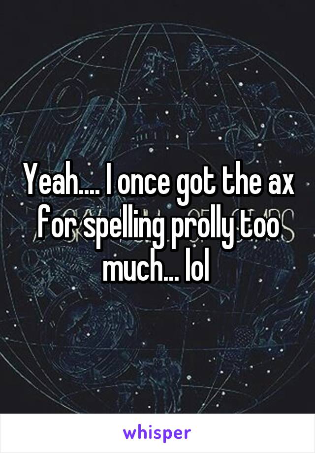 Yeah.... I once got the ax for spelling prolly too much... lol 