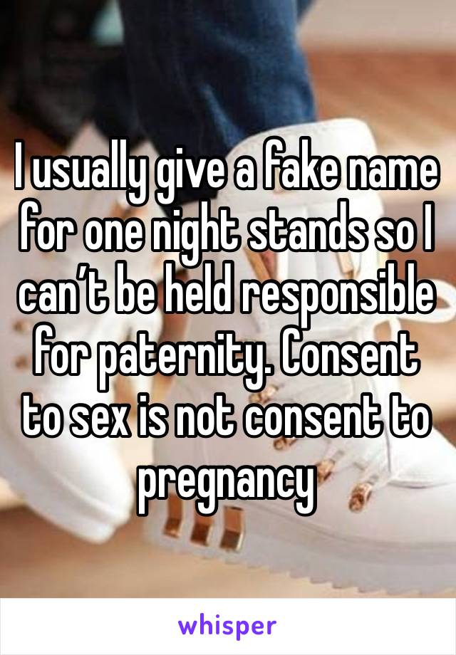 I usually give a fake name for one night stands so I can’t be held responsible for paternity. Consent to sex is not consent to pregnancy 