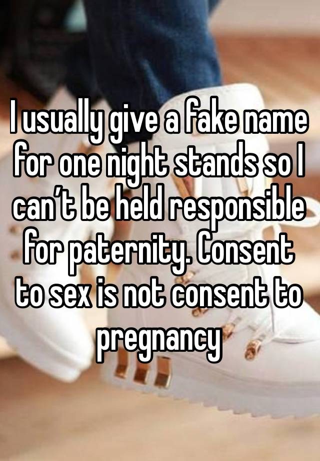 I usually give a fake name for one night stands so I can’t be held responsible for paternity. Consent to sex is not consent to pregnancy 