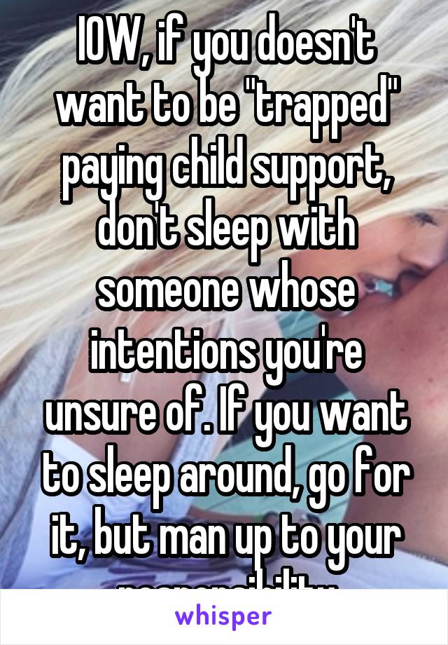 IOW, if you doesn't want to be "trapped" paying child support, don't sleep with someone whose intentions you're unsure of. If you want to sleep around, go for it, but man up to your responsibility