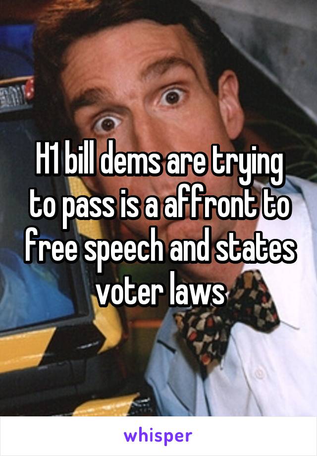 H1 bill dems are trying to pass is a affront to free speech and states voter laws