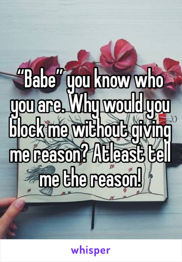 “Babe” you know who you are. Why would you block me without giving me reason? Atleast tell me the reason! 