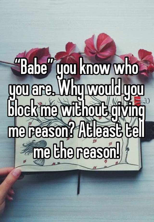 “Babe” you know who you are. Why would you block me without giving me reason? Atleast tell me the reason! 