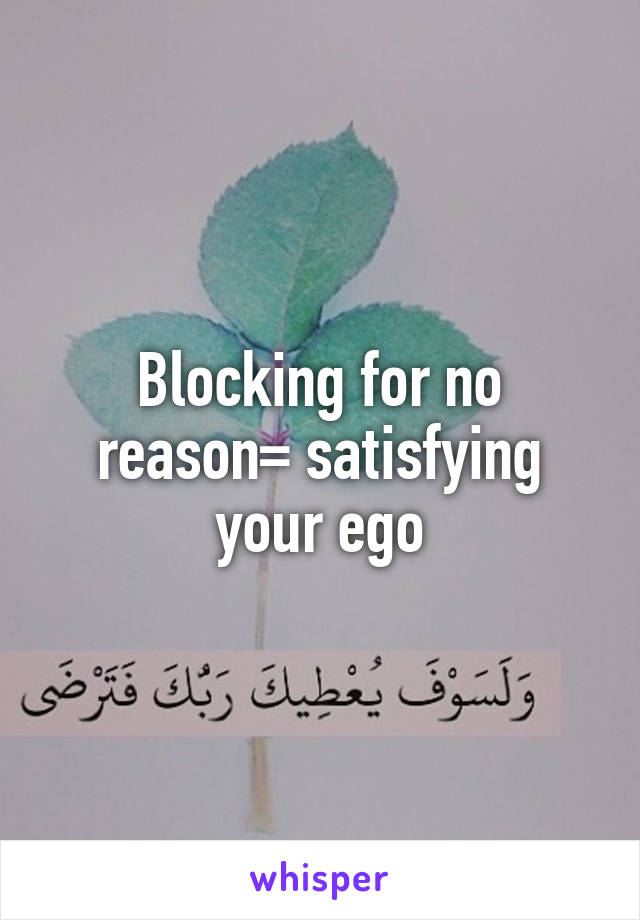 Blocking for no reason= satisfying your ego