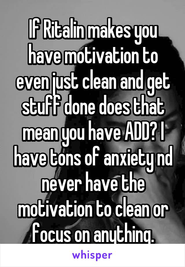 If Ritalin makes you have motivation to even just clean and get stuff done does that mean you have ADD? I have tons of anxiety nd never have the motivation to clean or focus on anything.