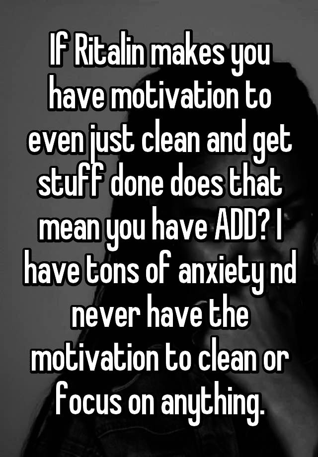 If Ritalin makes you have motivation to even just clean and get stuff done does that mean you have ADD? I have tons of anxiety nd never have the motivation to clean or focus on anything.