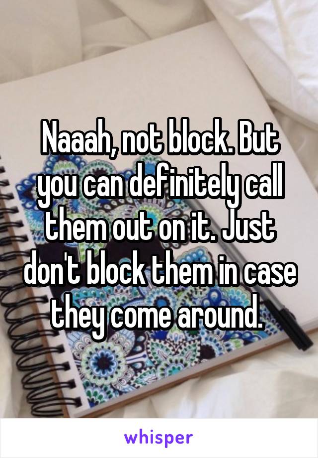 Naaah, not block. But you can definitely call them out on it. Just don't block them in case they come around. 