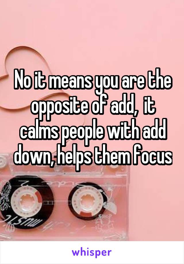 No it means you are the opposite of add,  it calms people with add down, helps them focus 