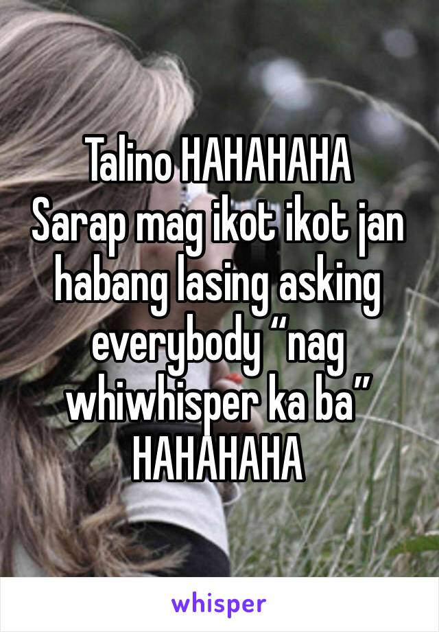 Talino HAHAHAHA
Sarap mag ikot ikot jan habang lasing asking everybody “nag whiwhisper ka ba” HAHAHAHA