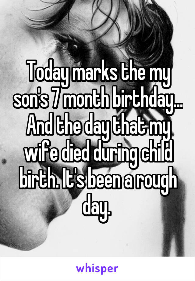 Today marks the my son's 7 month birthday... And the day that my wife died during child birth. It's been a rough day. 