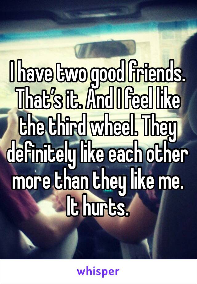 I have two good friends. That’s it. And I feel like the third wheel. They definitely like each other more than they like me. It hurts. 