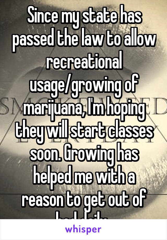 Since my state has passed the law to allow recreational usage/growing of marijuana, I'm hoping they will start classes soon. Growing has helped me with a reason to get out of bed daily. 