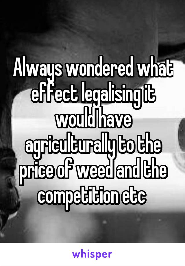 Always wondered what effect legalising it would have agriculturally to the price of weed and the competition etc 