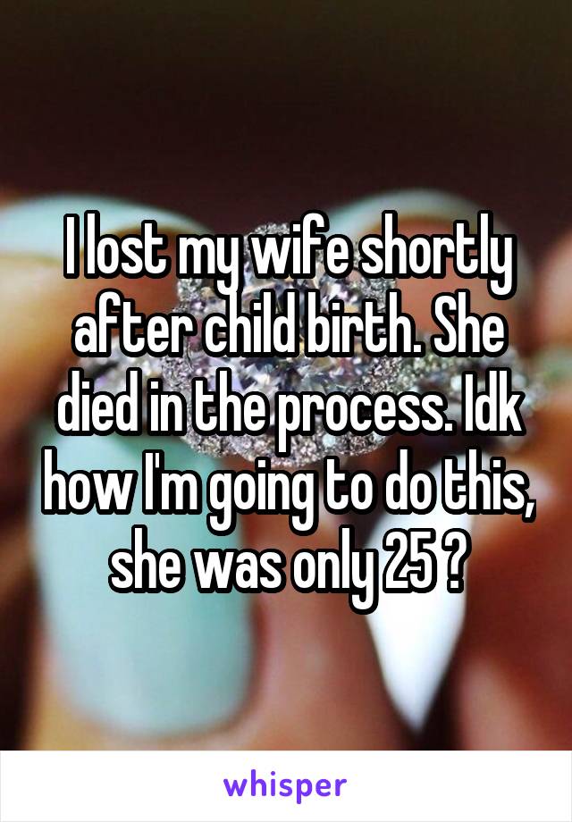 I lost my wife shortly after child birth. She died in the process. Idk how I'm going to do this, she was only 25 💔