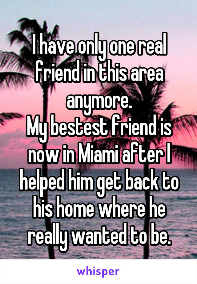 I have only one real friend in this area anymore.
My bestest friend is now in Miami after I helped him get back to his home where he really wanted to be.