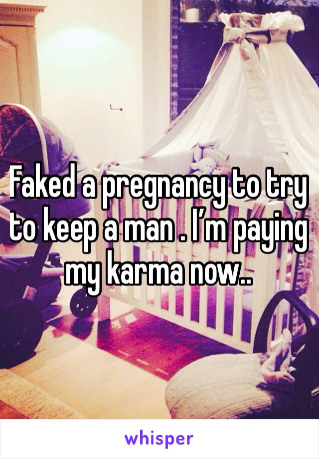 Faked a pregnancy to try to keep a man . I’m paying my karma now..