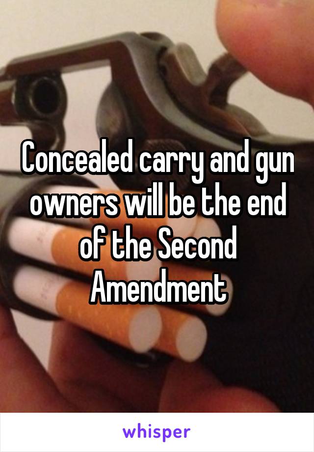 Concealed carry and gun owners will be the end of the Second Amendment