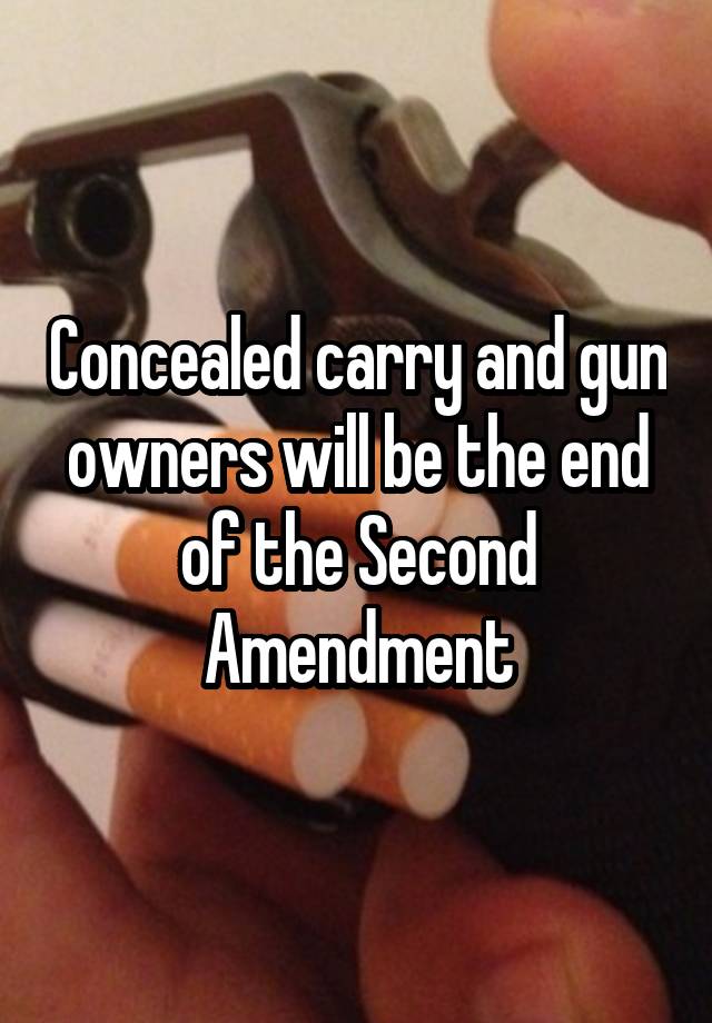 Concealed carry and gun owners will be the end of the Second Amendment