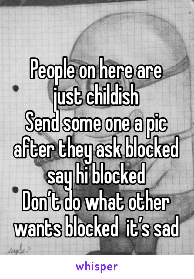 People on here are just childish 
Send some one a pic after they ask blocked say hi blocked
Don’t do what other wants blocked  it’s sad 