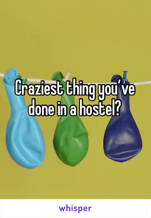 Craziest thing you’ve done in a hostel?