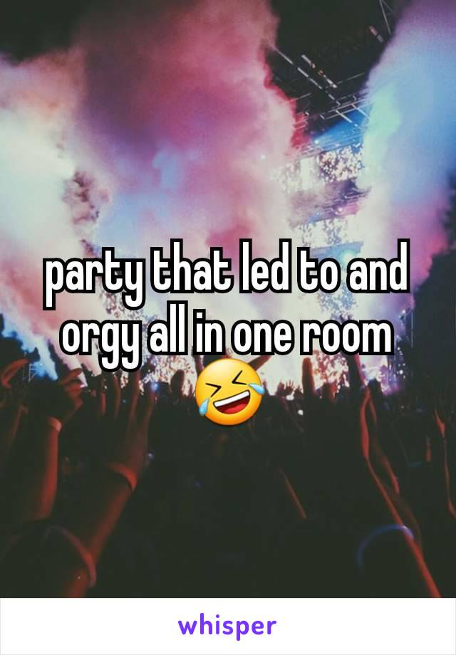 party that led to and orgy all in one room 🤣