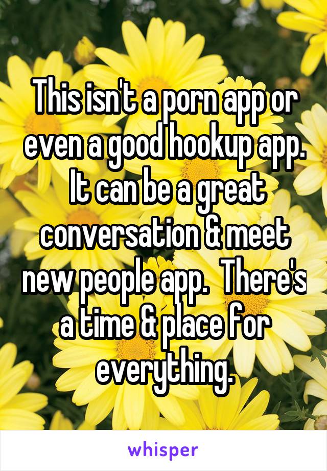 This isn't a porn app or even a good hookup app.  It can be a great conversation & meet new people app.  There's a time & place for everything.