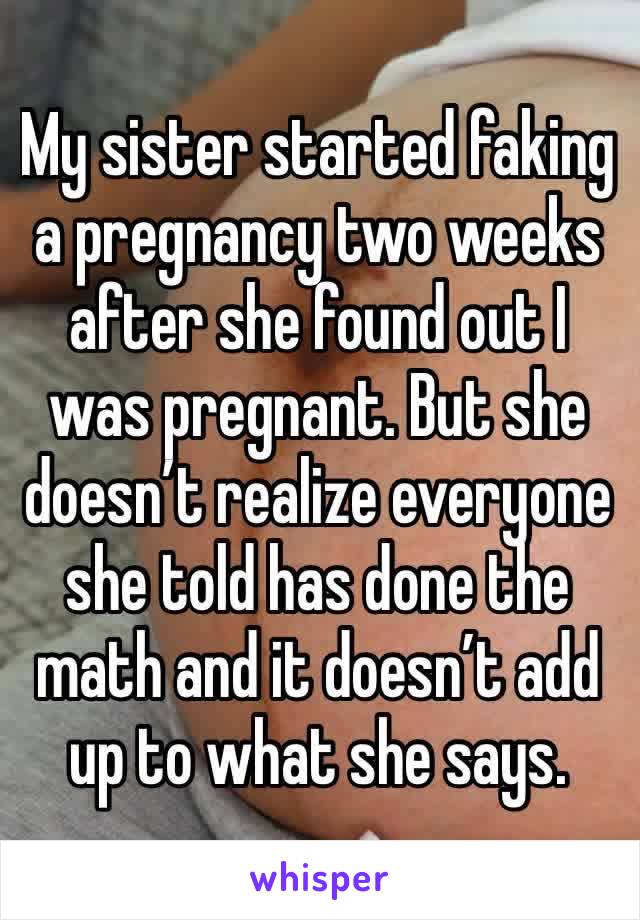 My sister started faking a pregnancy two weeks after she found out I was pregnant. But she doesn’t realize everyone she told has done the math and it doesn’t add up to what she says. 