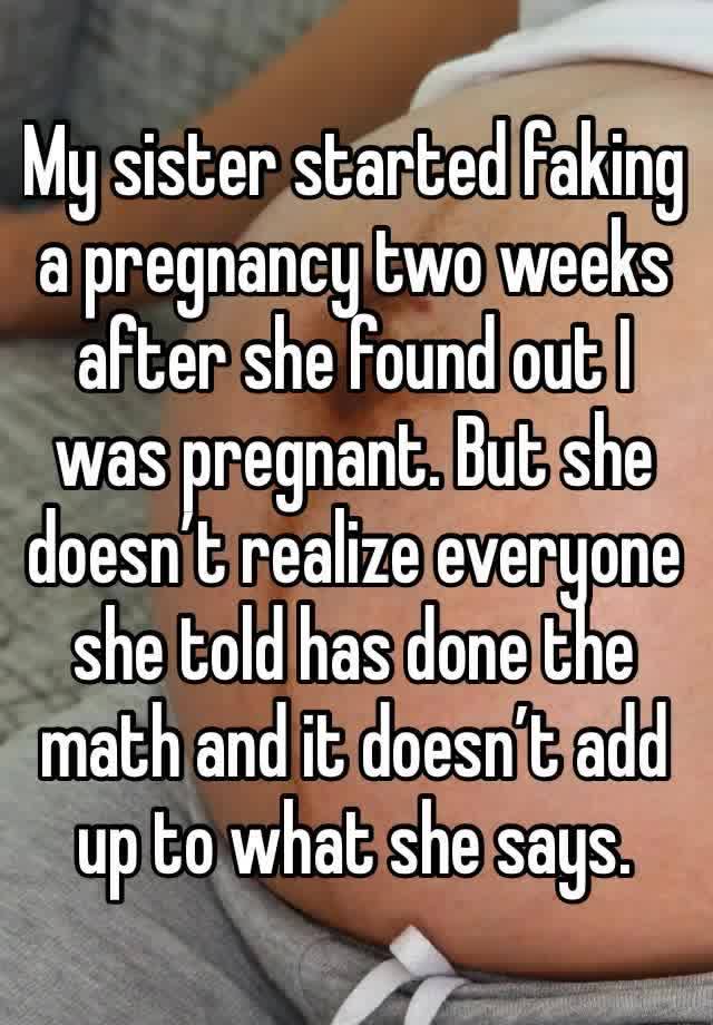 My sister started faking a pregnancy two weeks after she found out I was pregnant. But she doesn’t realize everyone she told has done the math and it doesn’t add up to what she says. 