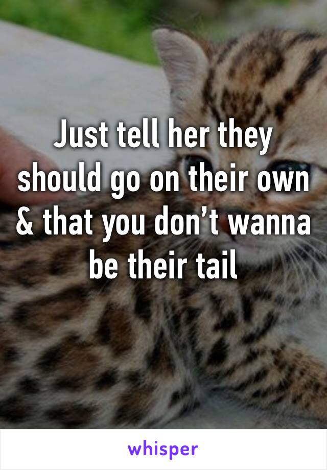 Just tell her they should go on their own  & that you don’t wanna be their tail