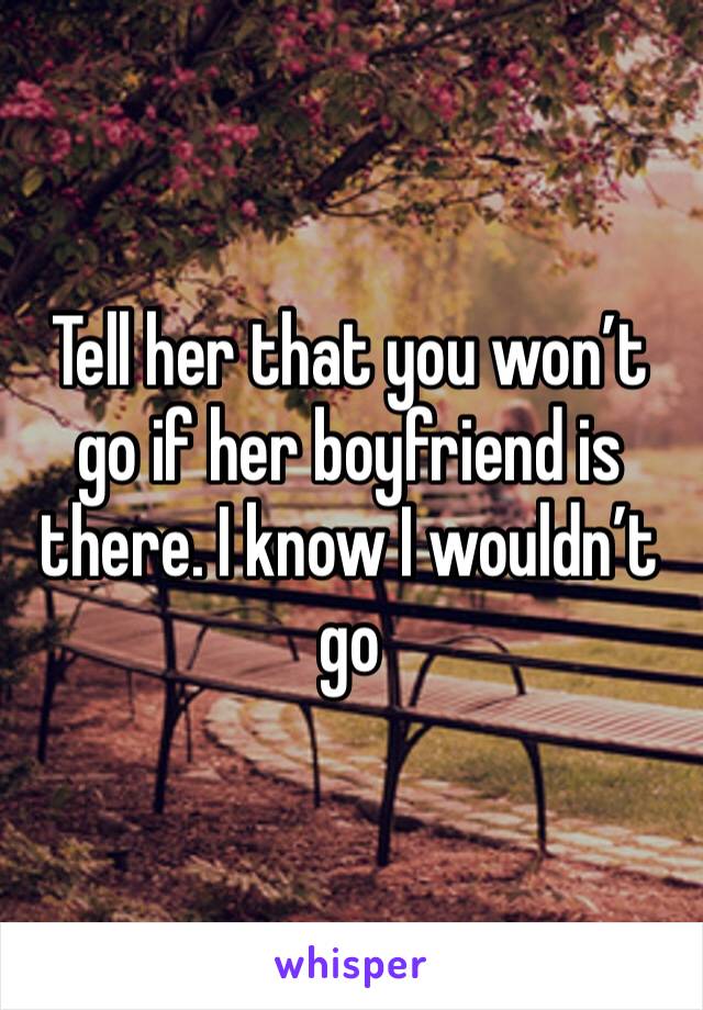 Tell her that you won’t go if her boyfriend is there. I know I wouldn’t go 