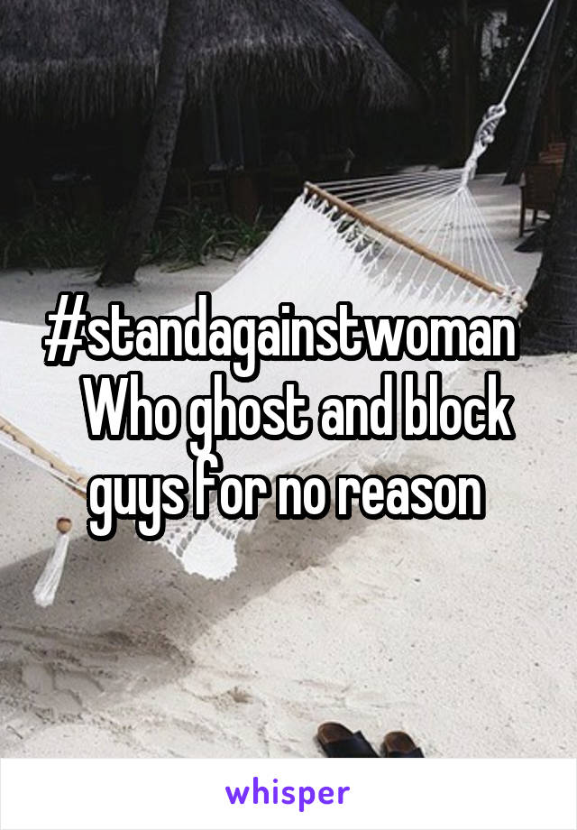 #standagainstwoman    Who ghost and block guys for no reason 