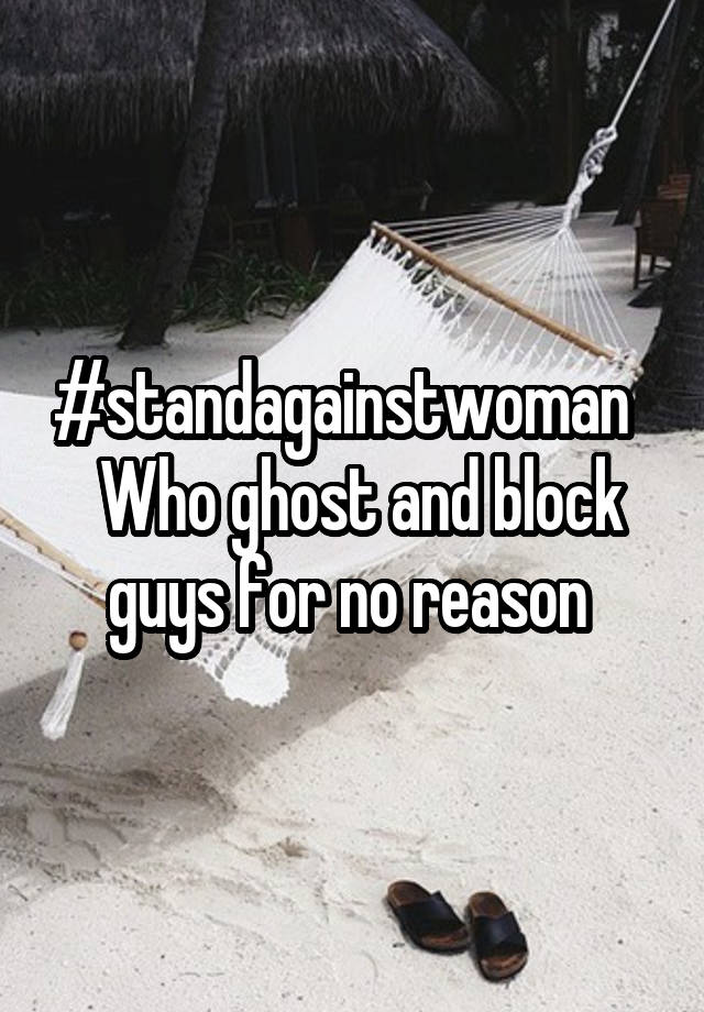 #standagainstwoman    Who ghost and block guys for no reason 