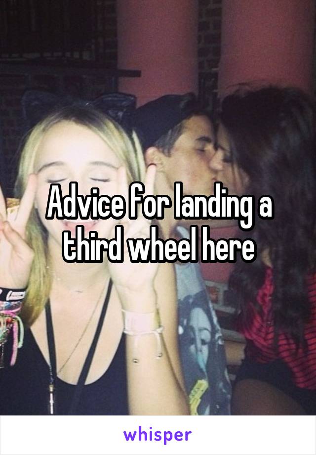 Advice for landing a third wheel here