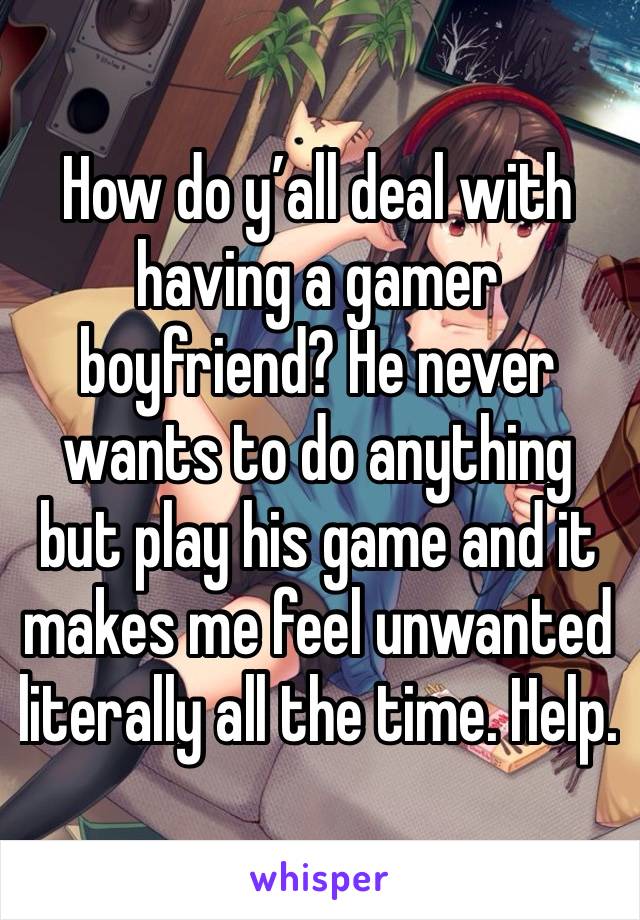 How do y’all deal with having a gamer boyfriend? He never wants to do anything but play his game and it makes me feel unwanted literally all the time. Help. 