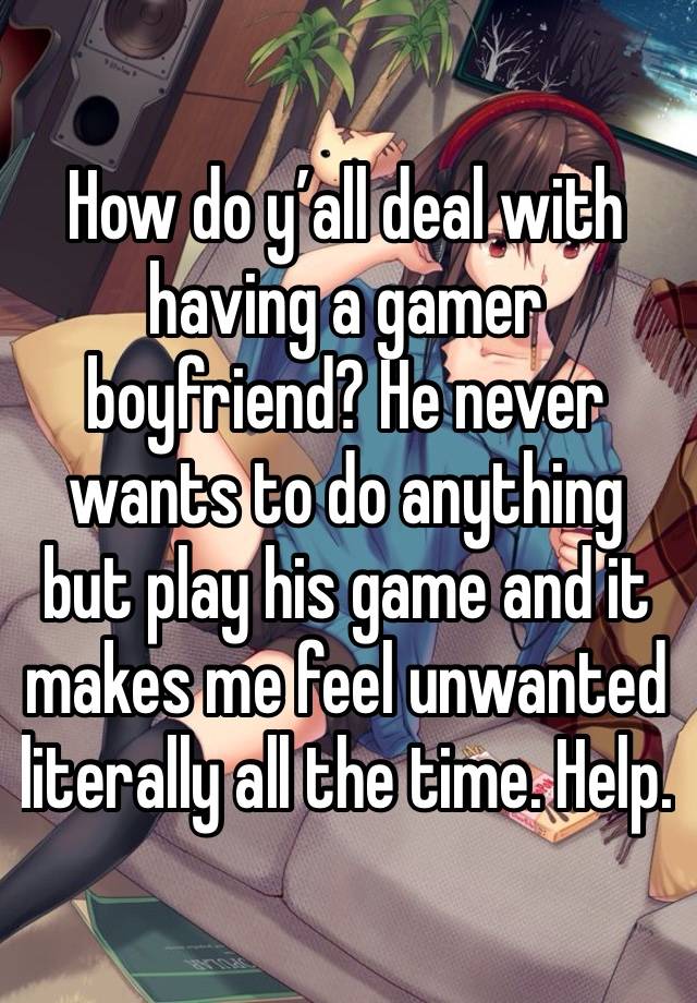 How do y’all deal with having a gamer boyfriend? He never wants to do anything but play his game and it makes me feel unwanted literally all the time. Help. 