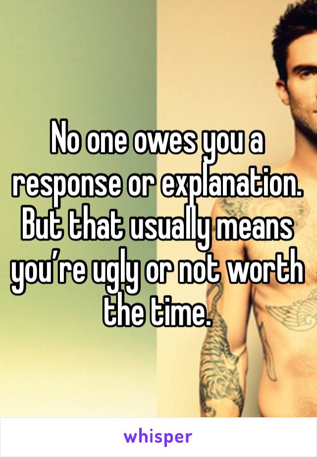 No one owes you a response or explanation. But that usually means you’re ugly or not worth the time. 