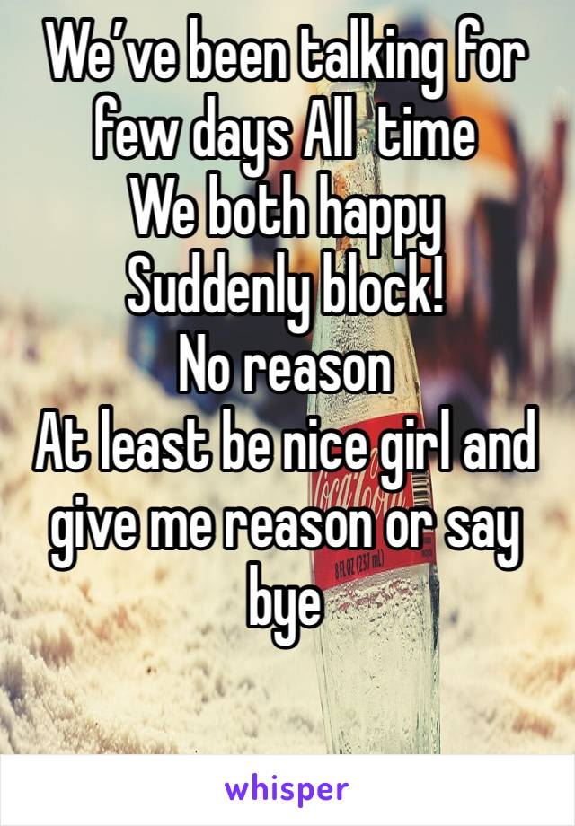 We’ve been talking for few days All  time
We both happy 
Suddenly block!
No reason 
At least be nice girl and give me reason or say bye 

