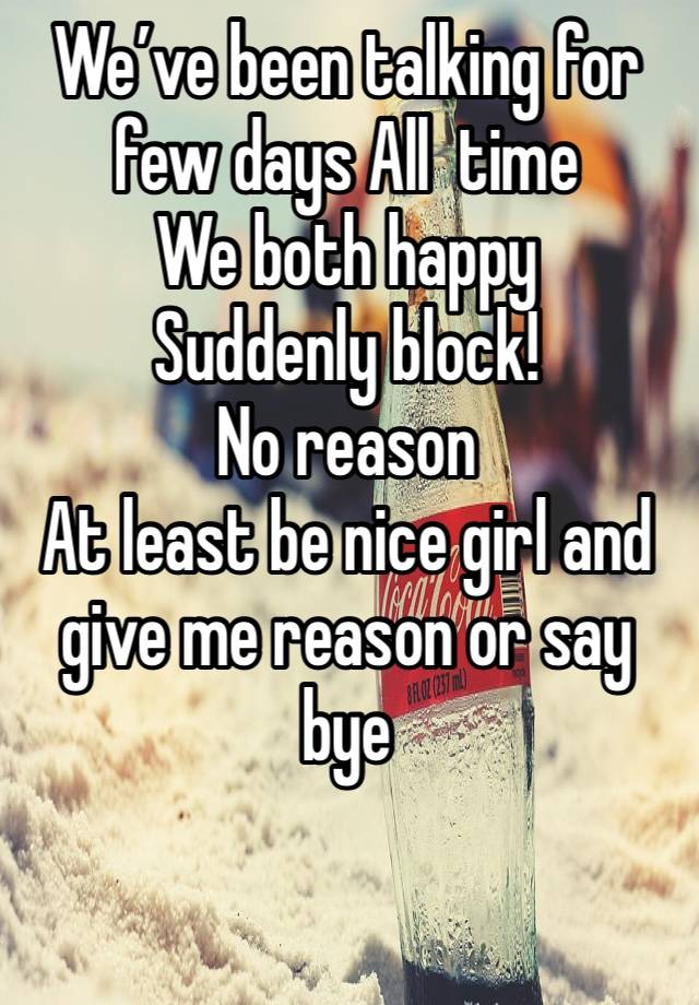 We’ve been talking for few days All  time
We both happy 
Suddenly block!
No reason 
At least be nice girl and give me reason or say bye 

