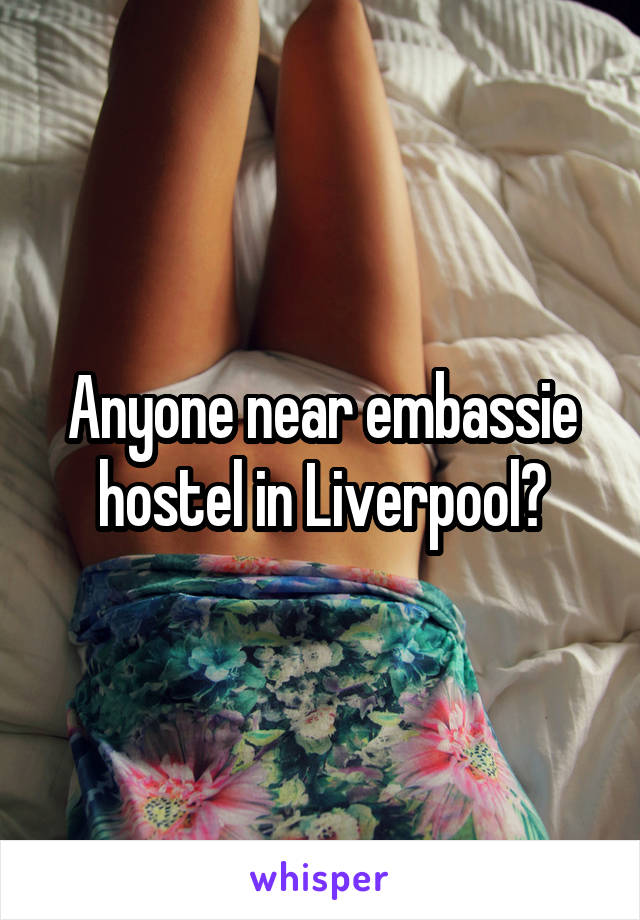 Anyone near embassie hostel in Liverpool?